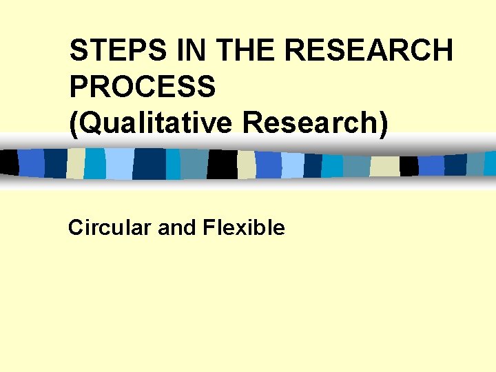 STEPS IN THE RESEARCH PROCESS (Qualitative Research) Circular and Flexible 