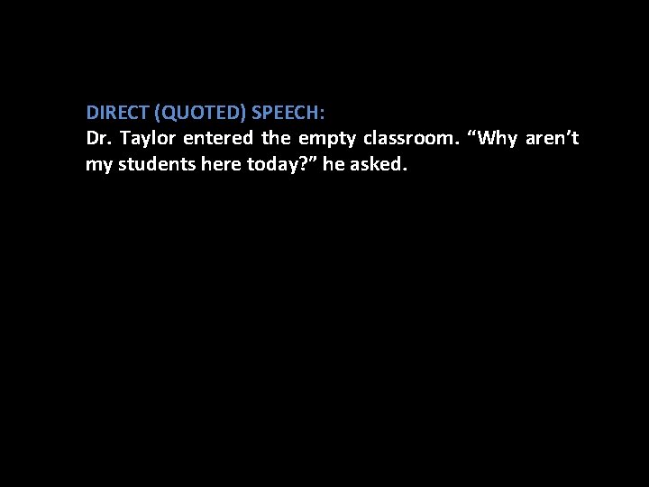 DIRECT (QUOTED) SPEECH: Dr. Taylor entered the empty classroom. “Why aren’t my students here