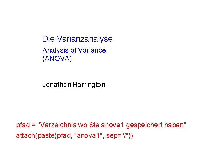 Die Varianzanalyse Analysis of Variance (ANOVA) Jonathan Harrington pfad = "Verzeichnis wo Sie anova