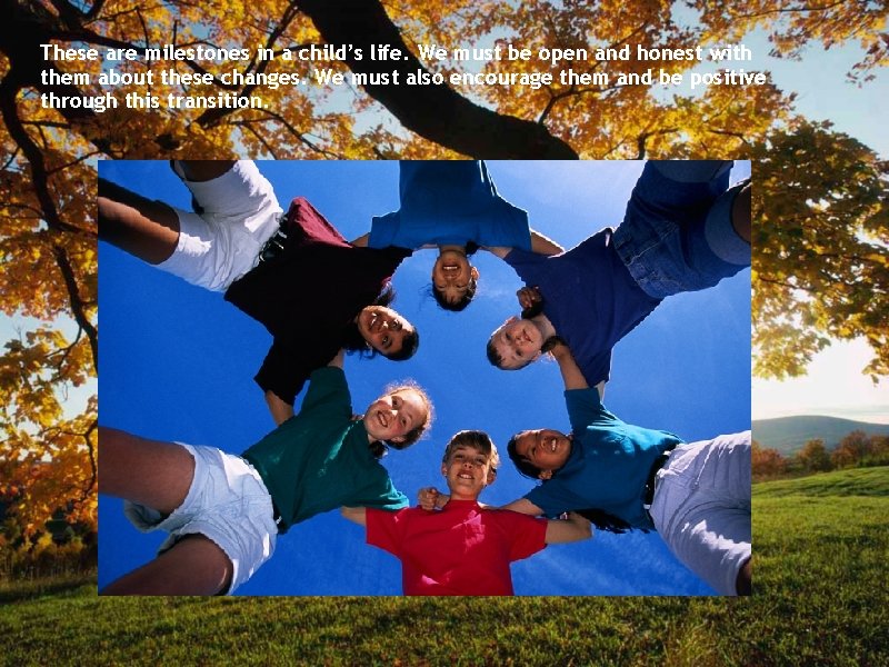 These are milestones in a child’s life. We must be open and honest with