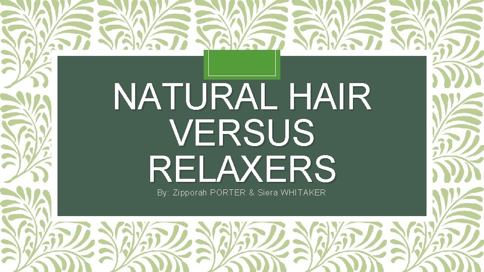 NATURAL HAIR VERSUS RELAXERS By: Zipporah PORTER & Siera WHITAKER 