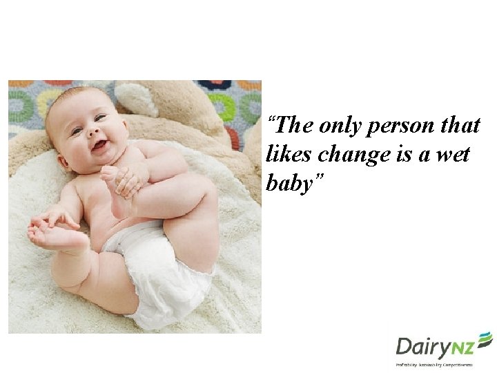 “The only person that likes change is a wet baby” 