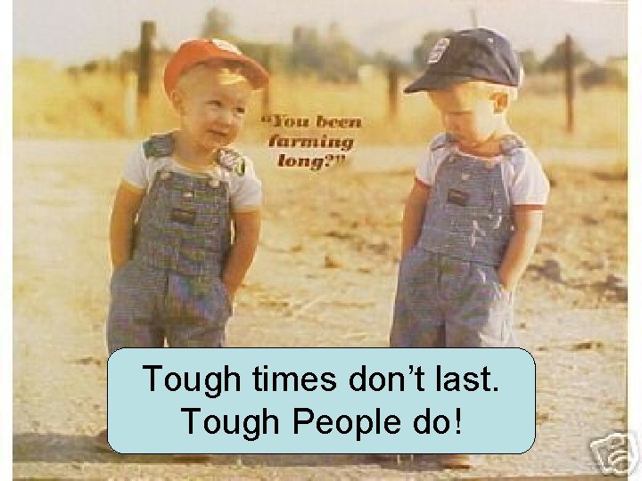 Tough times don’t last. Tough People do! 