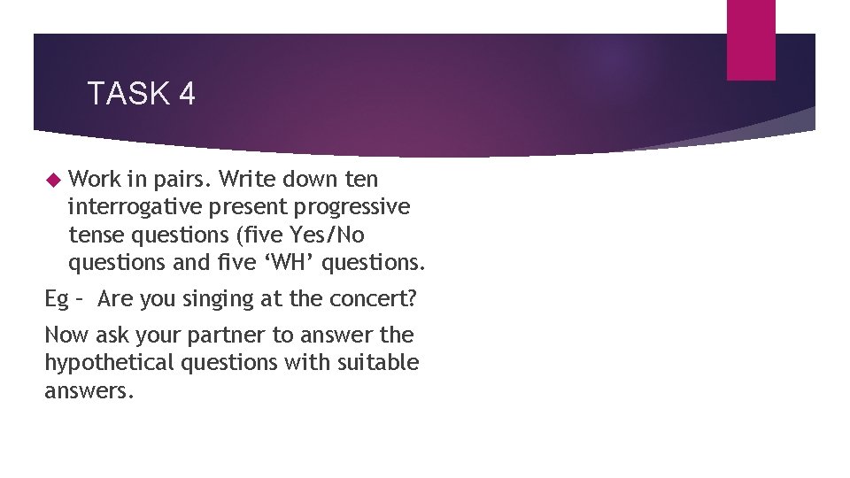 TASK 4 Work in pairs. Write down ten interrogative present progressive tense questions (five