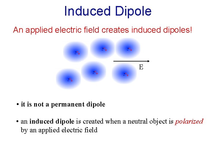 Induced Dipole An applied electric field creates induced dipoles! E • it is not