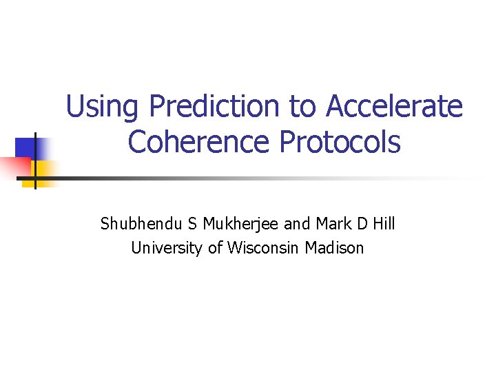 Using Prediction to Accelerate Coherence Protocols Shubhendu S Mukherjee and Mark D Hill University