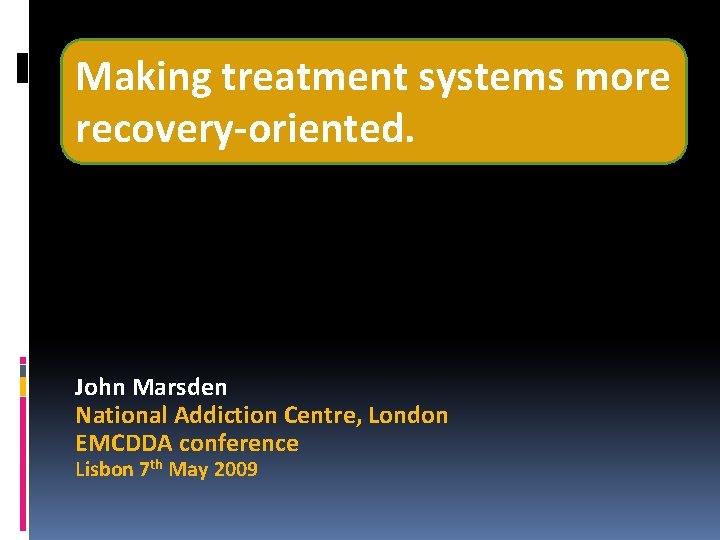 Making treatment systems more recovery-oriented. John Marsden National Addiction Centre, London EMCDDA conference Lisbon