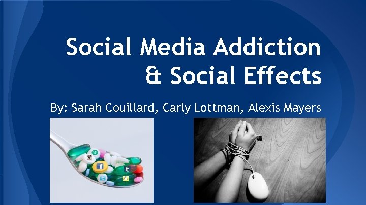 Social Media Addiction & Social Effects By: Sarah Couillard, Carly Lottman, Alexis Mayers 