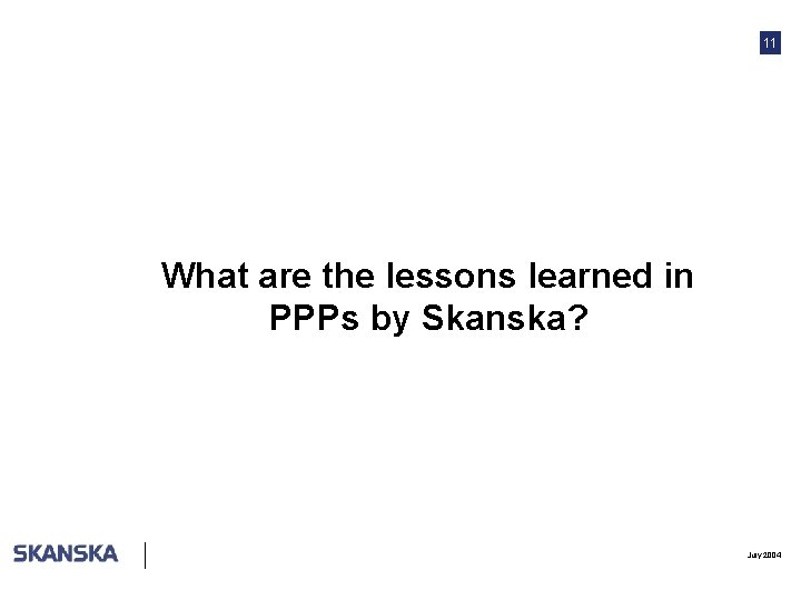 11 What are the lessons learned in PPPs by Skanska? July 2004 