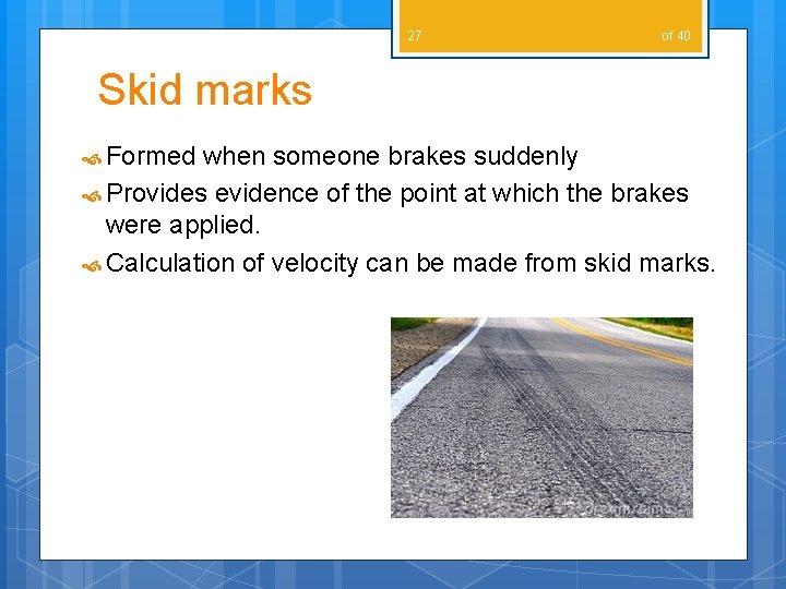 27 of 40 Skid marks Formed when someone brakes suddenly Provides evidence of the