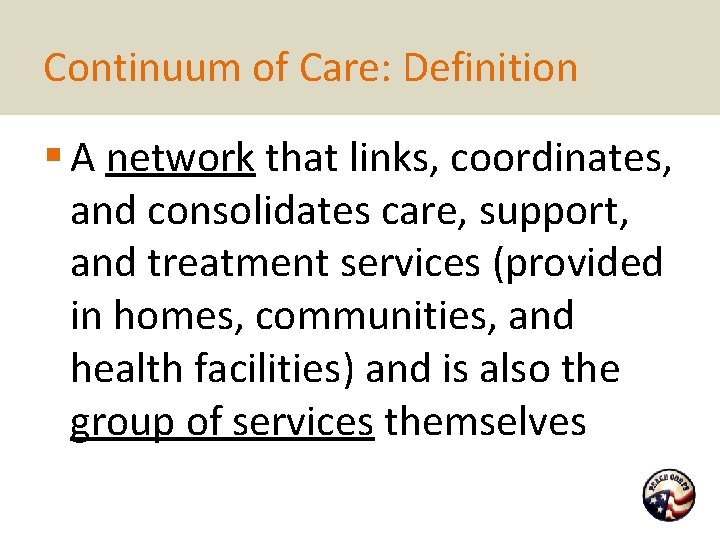 Continuum of Care: Definition § A network that links, coordinates, and consolidates care, support,