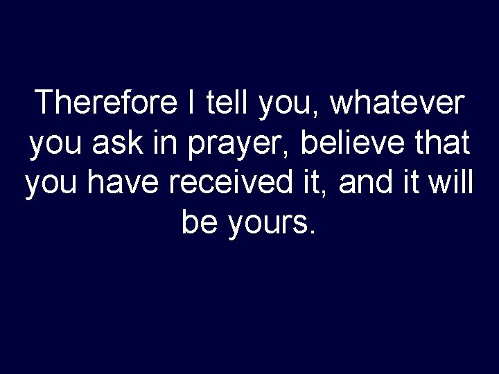 Therefore I tell you, whatever you ask in prayer, believe that you have received