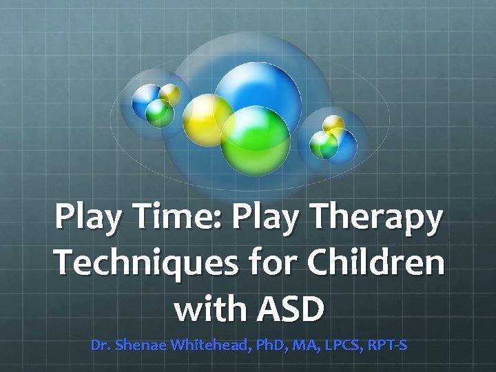 Play Time: Play Therapy Techniques for Children with ASD Dr. Shenae Whitehead, Ph. D,