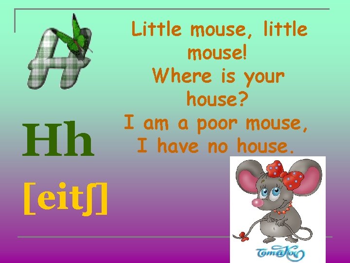 Hh [eitʃ] Little mouse, little mouse! Where is your house? I am a poor