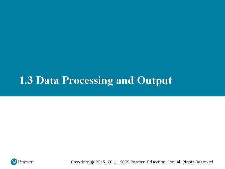 1. 3 Data Processing and Output Copyright © 2015, 2011, 2009 Pearson Education, Inc.