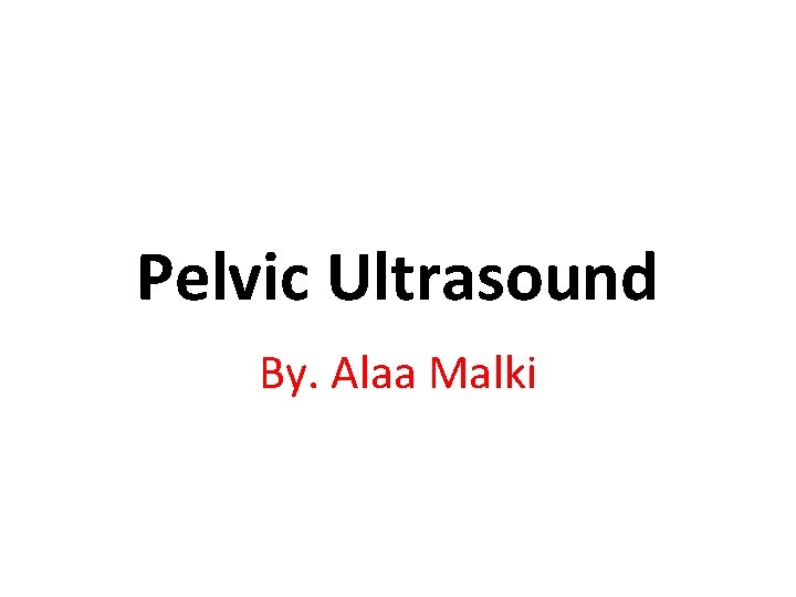 Pelvic Ultrasound By. Alaa Malki 