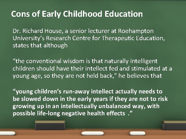 Cons of Early Childhood Education Dr. Richard House, a senior lecturer at Roehampton University’s