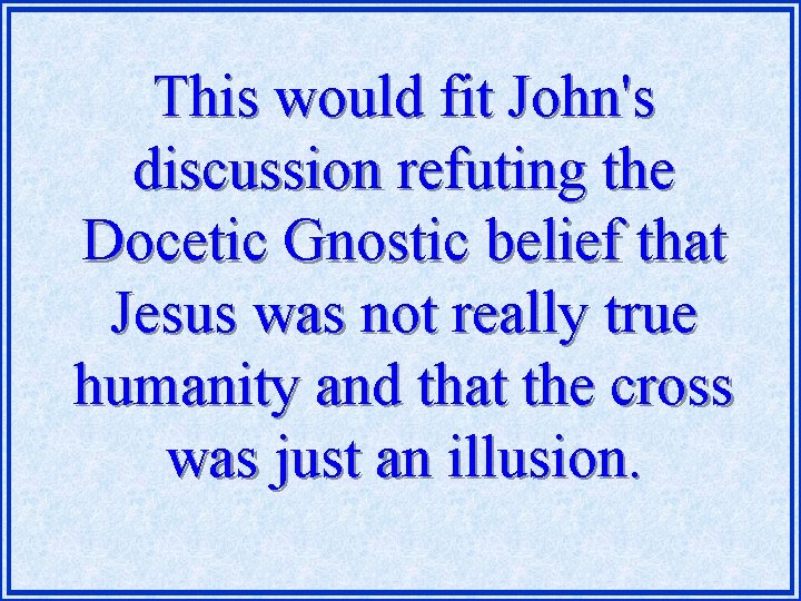 This would fit John's discussion refuting the Docetic Gnostic belief that Jesus was not