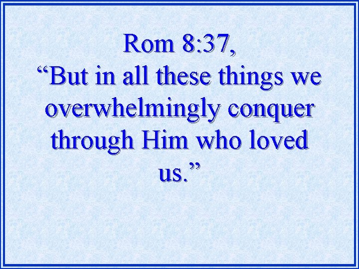 Rom 8: 37, “But in all these things we overwhelmingly conquer through Him who