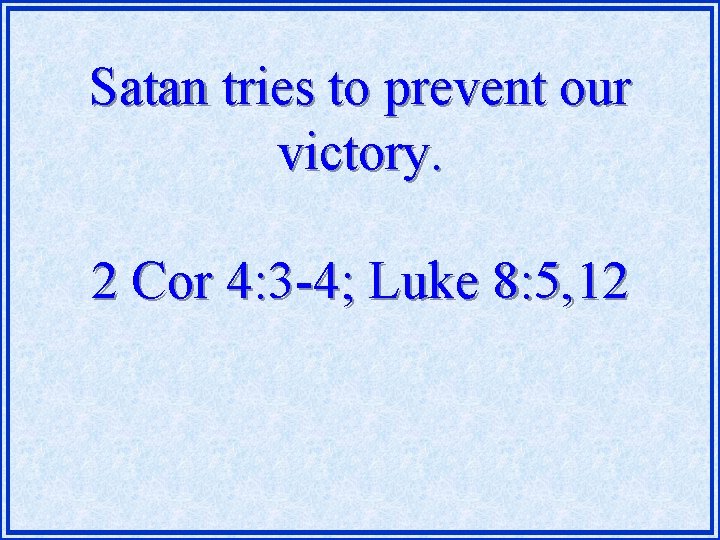 Satan tries to prevent our victory. 2 Cor 4: 3 -4; Luke 8: 5,