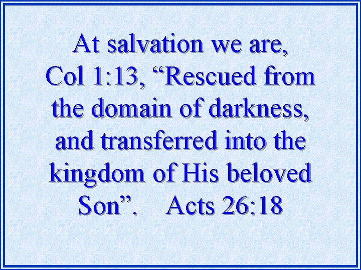 At salvation we are, Col 1: 13, “Rescued from the domain of darkness, and