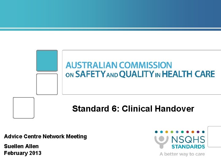 Standard 6: Clinical Handover Advice Centre Network Meeting Suellen Allen February 2013 Standard 6: Clinical Handover Advice Centre Network Meeting Suellen Allen February 2013