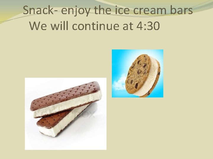 Snack- enjoy the ice cream bars We will continue at 4: 30 