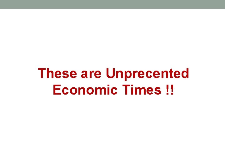 These are Unprecented Economic Times !! 