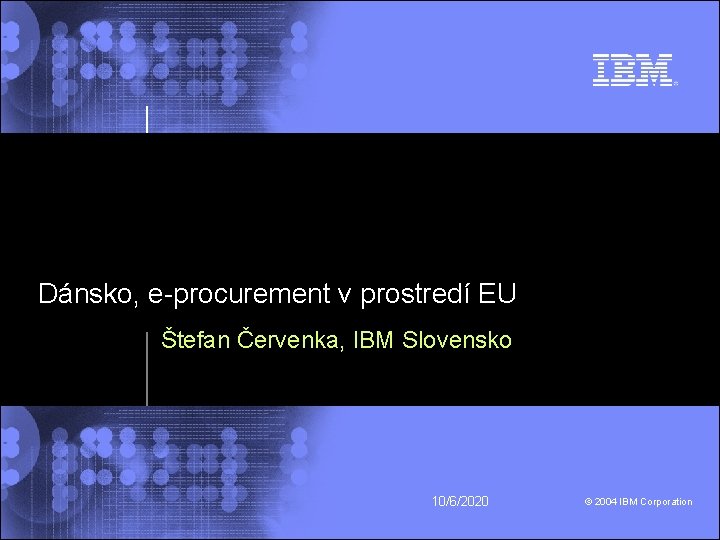 Dánsko, e-procurement v prostredí EU Štefan Červenka, IBM Slovensko 10/6/2020 © 2004 IBM Corporation