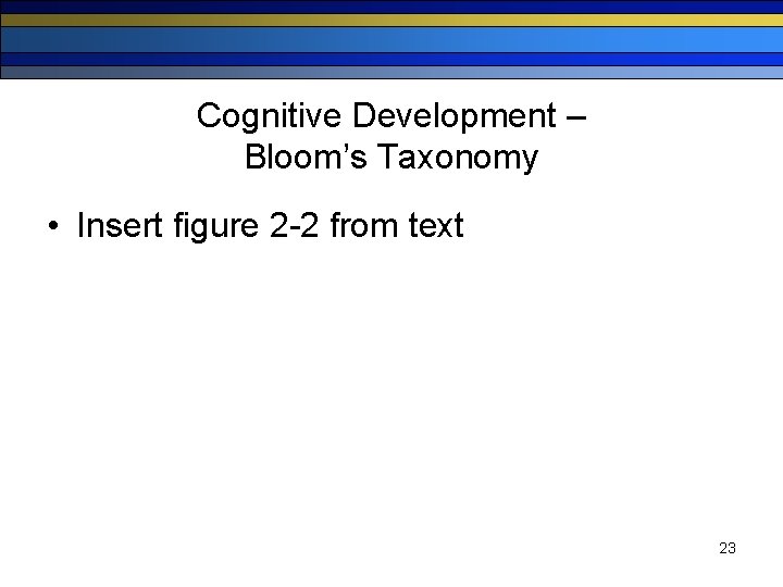 Cognitive Development – Bloom’s Taxonomy • Insert figure 2 -2 from text 23 