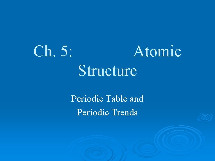 Ch. 5: Atomic Structure Periodic Table and Periodic Trends 