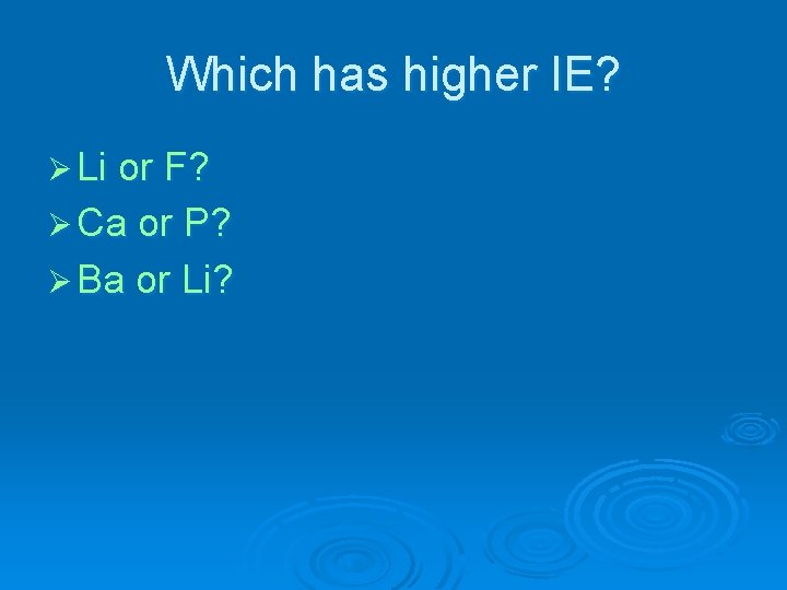 Which has higher IE? Ø Li or F? Ø Ca or P? Ø Ba