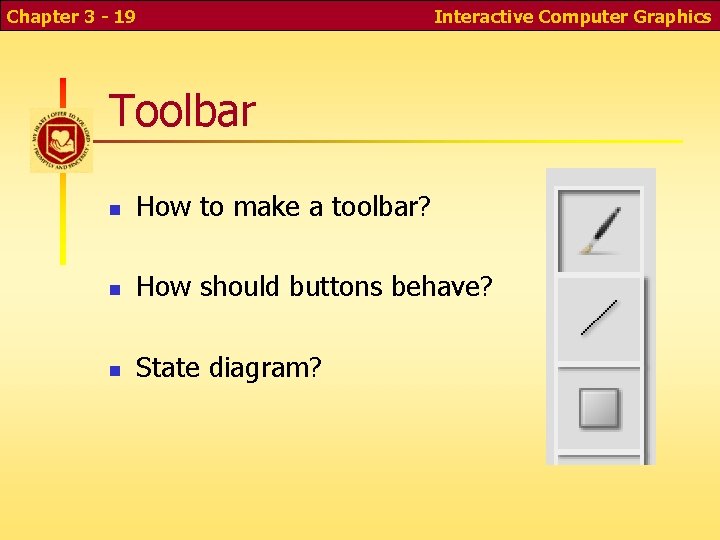 Chapter 3 - 19 Interactive Computer Graphics Toolbar n How to make a toolbar? Chapter 3 - 19 Interactive Computer Graphics Toolbar n How to make a toolbar?