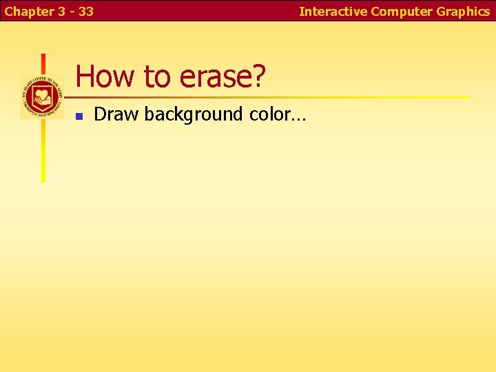 Chapter 3 - 33 Interactive Computer Graphics How to erase? n Draw background color… Chapter 3 - 33 Interactive Computer Graphics How to erase? n Draw background color…