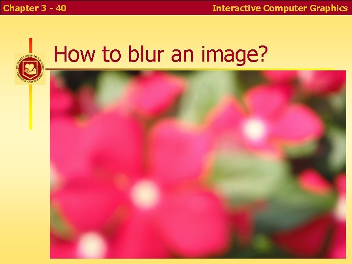 Chapter 3 - 40 Interactive Computer Graphics How to blur an image? Chapter 3 - 40 Interactive Computer Graphics How to blur an image?