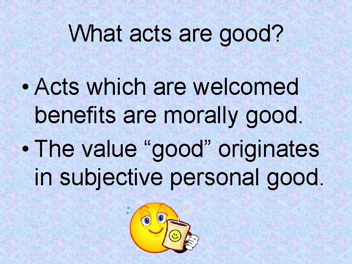 What acts are good? • Acts which are welcomed benefits are morally good. •