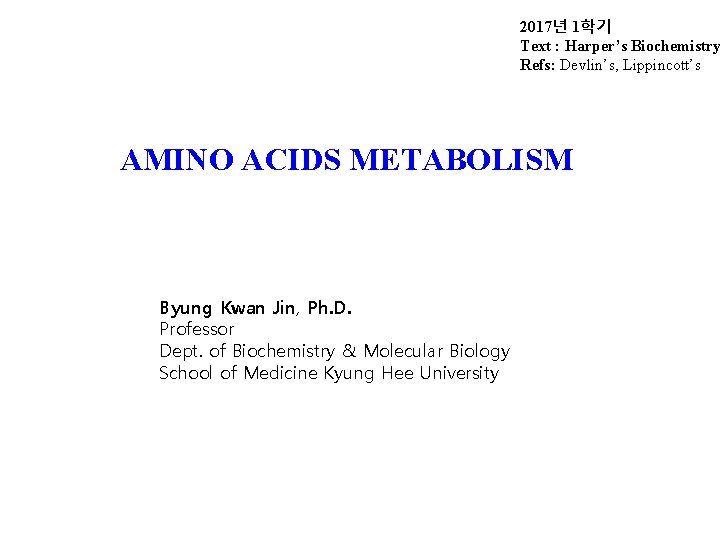 2017년 1학기 Text : Harper’s Biochemistry Refs: Devlin’s, Lippincott’s AMINO ACIDS METABOLISM Byung Kwan