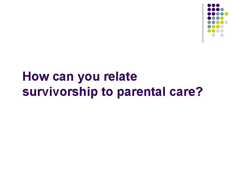 How can you relate survivorship to parental care? How can you relate survivorship to parental care?