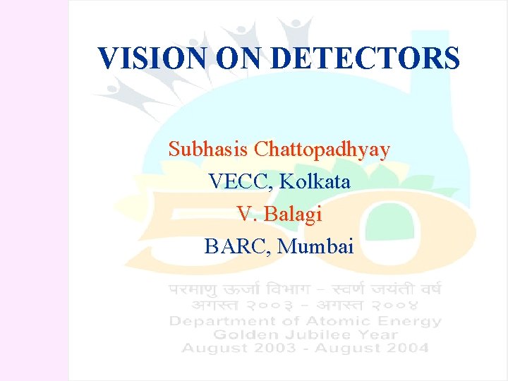 VISION ON DETECTORS Subhasis Chattopadhyay VECC, Kolkata V. Balagi BARC, Mumbai 