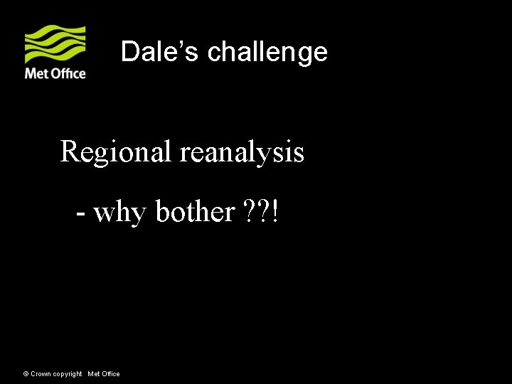 Dale’s challenge Regional reanalysis - why bother ? ? ! © Crown copyright Met Dale’s challenge Regional reanalysis - why bother ? ? ! © Crown copyright Met
