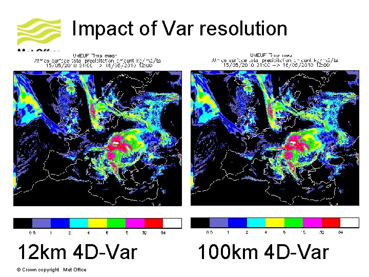 Impact of Var resolution 12 km 4 D-Var © Crown copyright Met Office 100 Impact of Var resolution 12 km 4 D-Var © Crown copyright Met Office 100