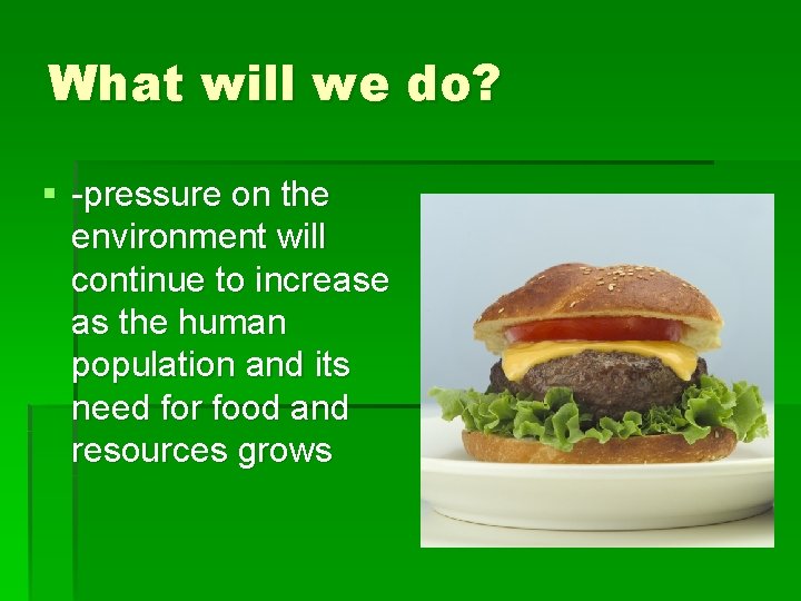 What will we do? § -pressure on the environment will continue to increase as