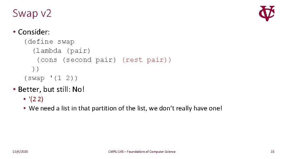 Swap v 2 • Consider: (define swap (lambda (pair) (cons (second pair) (rest pair)) Swap v 2 • Consider: (define swap (lambda (pair) (cons (second pair) (rest pair))