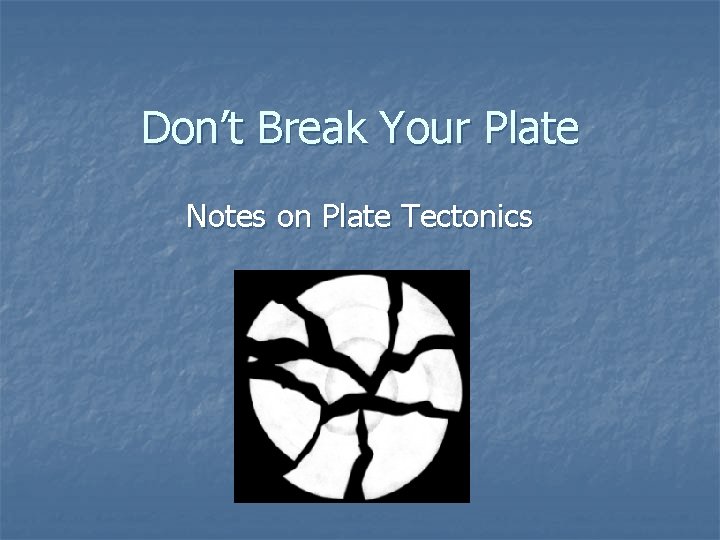 Don’t Break Your Plate Notes on Plate Tectonics 