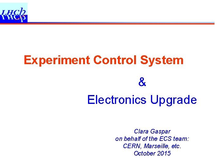 Experiment Control System & Electronics Upgrade Clara Gaspar on behalf of the ECS team: