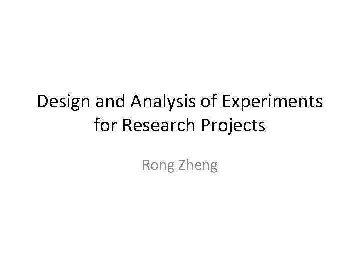 Design and Analysis of Experiments for Research Projects Rong Zheng 