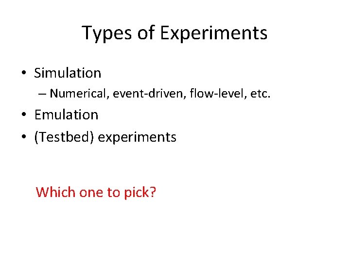 Types of Experiments • Simulation – Numerical, event-driven, flow-level, etc. • Emulation • (Testbed)