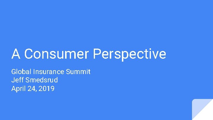 A Consumer Perspective Global Insurance Summit Jeff Smedsrud April 24, 2019 