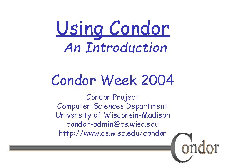 Using Condor An Introduction Condor Week 2004 Condor Project Computer Sciences Department University of