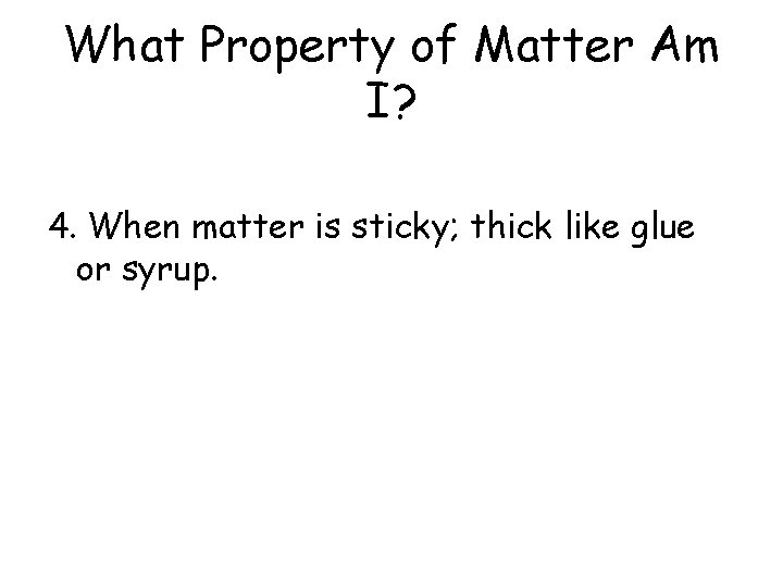 What Property of Matter Am I? 4. When matter is sticky; thick like glue